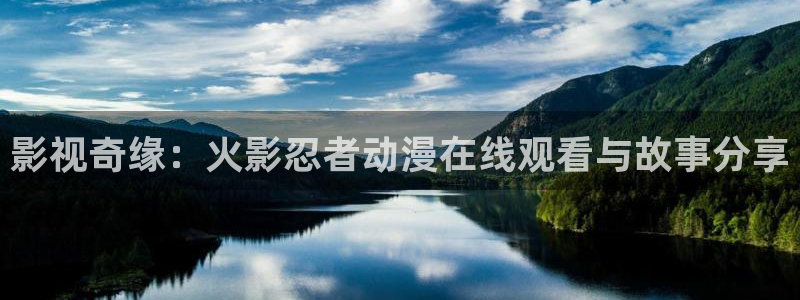 omofun官网在线：影视奇缘：火影忍者动漫在线观看与故事分享